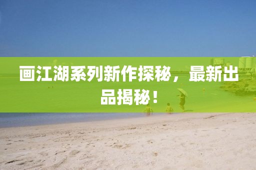 畫江湖系列新作探秘，最新出品揭秘！