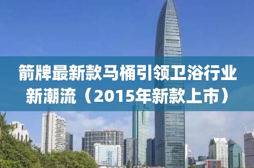 箭牌最新款馬桶引領(lǐng)衛(wèi)浴行業(yè)新潮流（2015年新款上市）