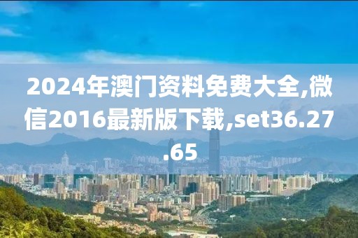 2024年澳門資料免費大全,微信2016最新版下載,set36.27.65