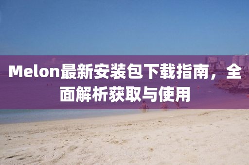 Melon最新安裝包下載指南，全面解析獲取與使用