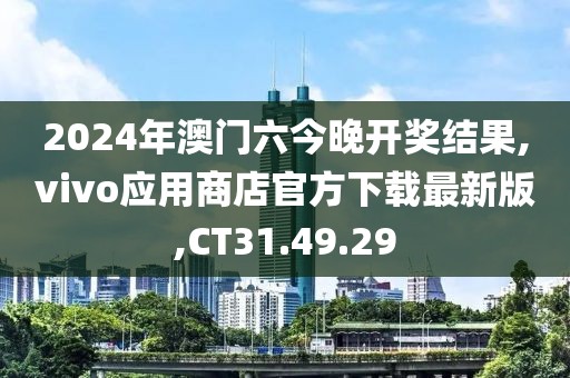2024年澳門六今晚開獎結果,vivo應用商店官方下載最新版,CT31.49.29