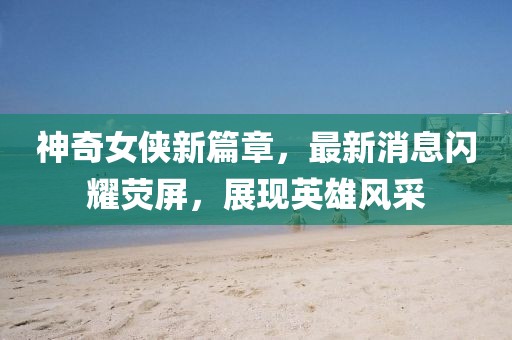 神奇女俠新篇章，最新消息閃耀熒屏，展現英雄風采