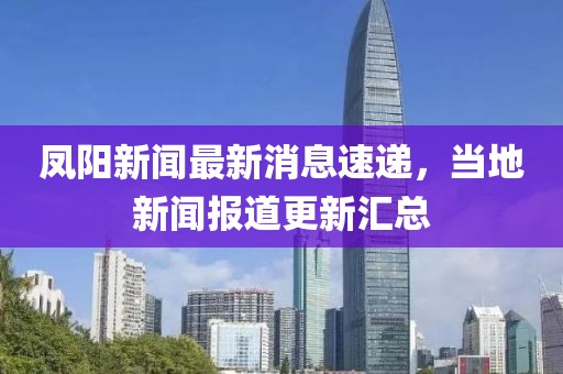 鳳陽新聞最新消息速遞，當地新聞報道更新匯總