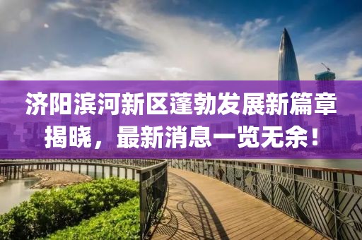 濟(jì)陽(yáng)濱河新區(qū)蓬勃發(fā)展新篇章揭曉，最新消息一覽無(wú)余！
