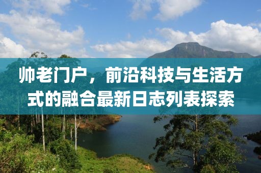 帥老門(mén)戶(hù)，前沿科技與生活方式的融合最新日志列表探索