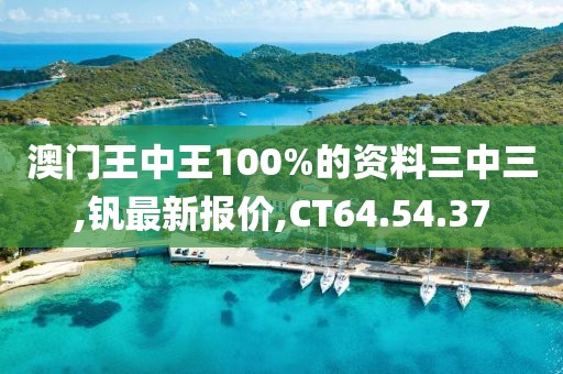 澳門王中王100%的資料三中三,釩最新報(bào)價(jià),CT64.54.37