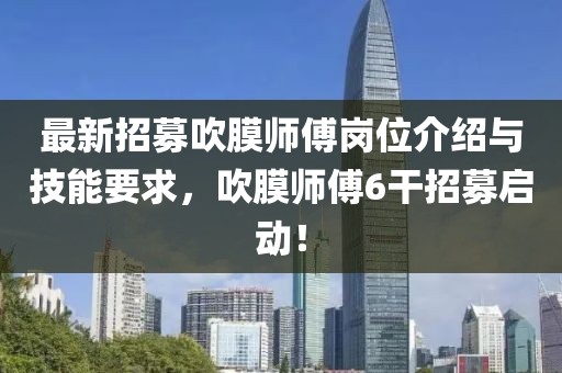最新招募吹膜師傅崗位介紹與技能要求，吹膜師傅6干招募啟動(dòng)！