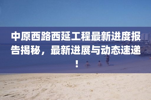 中原西路西延工程最新進度報告揭秘，最新進展與動態速遞！