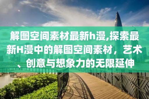 解圖空間素材最新h漫,探索最新H漫中的解圖空間素材，藝術、創意與想象力的無限延伸