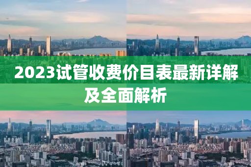2023試管收費(fèi)價(jià)目表最新詳解及全面解析