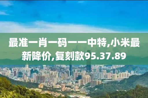 最準一肖一碼一一中特,小米最新降價,復刻款95.37.89