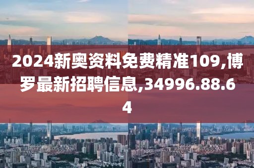 2024新奧資料免費精準109,博羅最新招聘信息,34996.88.64