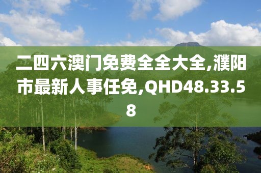 二四六澳門免費(fèi)全全大全,濮陽市最新人事任免,QHD48.33.58