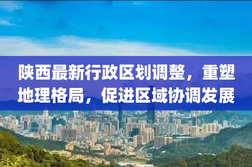 陜西最新行政區劃調整，重塑地理格局，促進區域協調發展