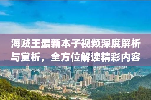 海賊王最新本子視頻深度解析與賞析，全方位解讀精彩內容