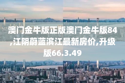 澳門金牛版正版澳門金牛版84,江陰蔚藍濱江最新房價,升級版66.3.49