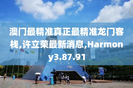 澳門最精準(zhǔn)真正最精準(zhǔn)龍門客棧,許立榮最新消息,Harmony3.87.91