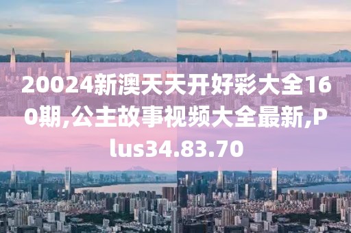 20024新澳天天開好彩大全160期,公主故事視頻大全最新,Plus34.83.70