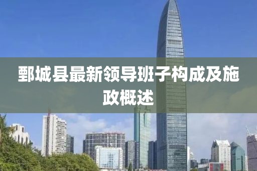 鄄城縣最新領(lǐng)導(dǎo)班子構(gòu)成及施政概述
