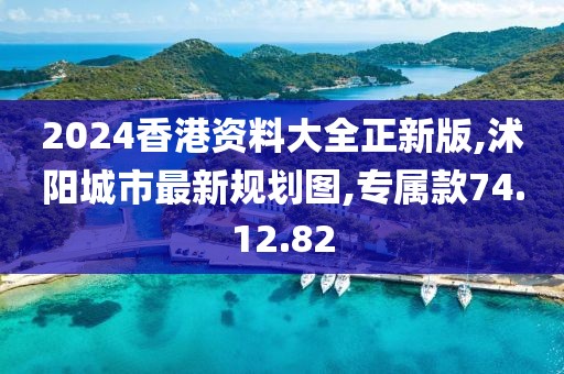 2024香港資料大全正新版,沭陽城市最新規劃圖,專屬款74.12.82