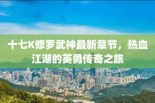 十七K修羅武神最新章節(jié)，熱血江湖的英勇傳奇之旅