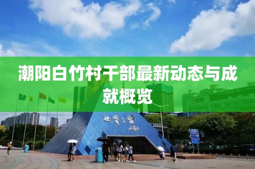 潮陽白竹村干部最新動(dòng)態(tài)與成就概覽