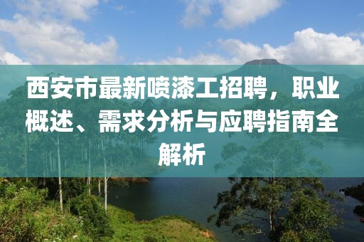 西安市最新噴漆工招聘，職業(yè)概述、需求分析與應(yīng)聘指南全解析