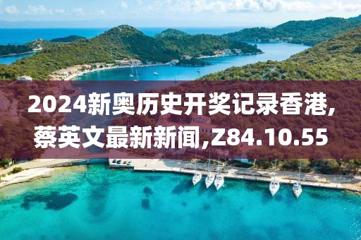 2024新奧歷史開獎記錄香港,蔡英文最新新聞,Z84.10.55