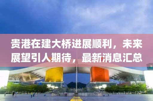 貴港在建大橋進展順利，未來展望引人期待，最新消息匯總