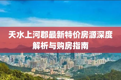 天水上河郡最新特價房源深度解析與購房指南