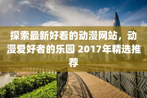 探索最新好看的動漫網站，動漫愛好者的樂園 2017年精選推薦
