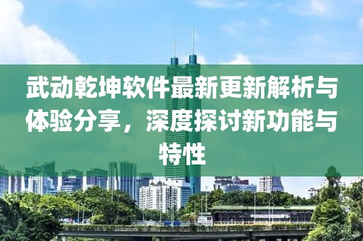 武動乾坤軟件最新更新解析與體驗分享，深度探討新功能與特性