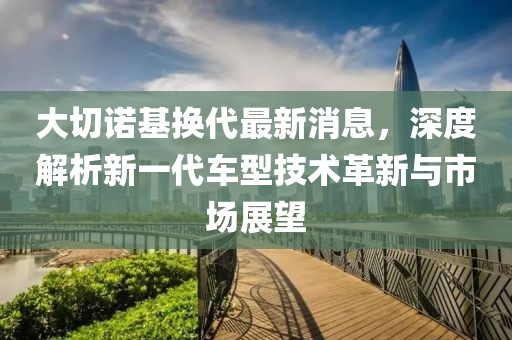 大切諾基換代最新消息，深度解析新一代車型技術革新與市場展望
