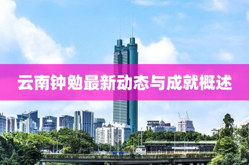 云南鐘勉最新動態與成就概述