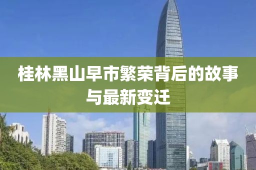 桂林黑山早市繁榮背后的故事與最新變遷
