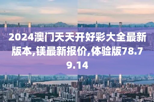2024澳門天天開好彩大全最新版本,鎂最新報價,體驗版78.79.14