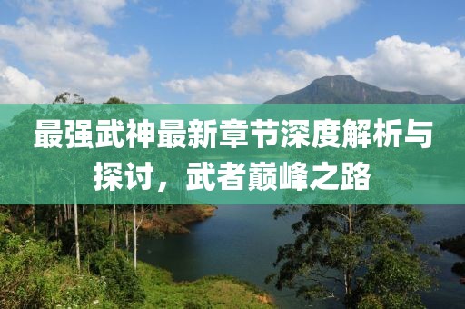 最強(qiáng)武神最新章節(jié)深度解析與探討，武者巔峰之路