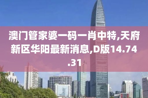 澳門管家婆一碼一肖中特,天府新區華陽最新消息,D版14.74.31