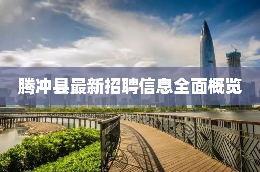 騰沖縣最新招聘信息全面概覽