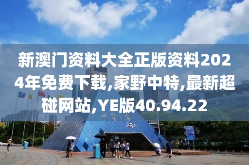 新澳門資料大全正版資料2024年免費下載,家野中特,最新超碰網站,YE版40.94.22