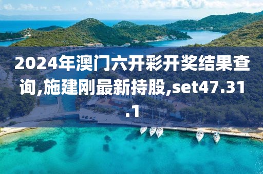 2024年澳門六開彩開獎結果查詢,施建剛最新持股,set47.31.1