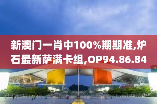 新澳門一肖中100%期期準(zhǔn),爐石最新薩滿卡組,OP94.86.84