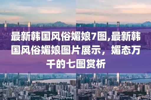 最新韓國(guó)風(fēng)俗媚娘7圖,最新韓國(guó)風(fēng)俗媚娘圖片展示，媚態(tài)萬(wàn)千的七圖賞析