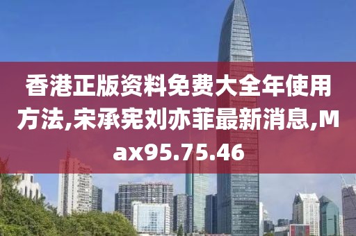 香港正版資料免費大全年使用方法,宋承憲劉亦菲最新消息,Max95.75.46