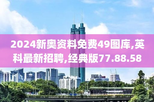 2024新奧資料免費49圖庫,英科最新招聘,經典版77.88.58