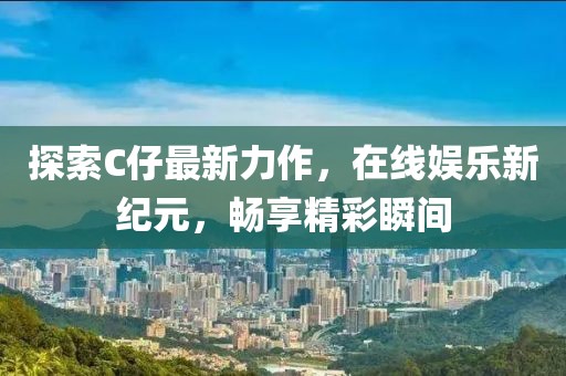 探索C仔最新力作，在線娛樂新紀元，暢享精彩瞬間