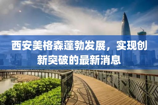西安美格森蓬勃發(fā)展，實(shí)現(xiàn)創(chuàng)新突破的最新消息