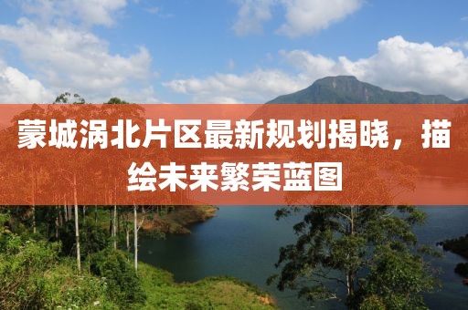蒙城渦北片區最新規劃揭曉，描繪未來繁榮藍圖