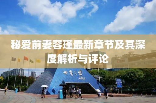 秘愛前妻容瑾最新章節及其深度解析與評論