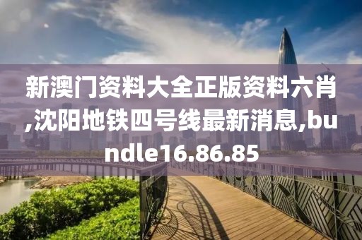 新澳門資料大全正版資料六肖,沈陽地鐵四號線最新消息,bundle16.86.85